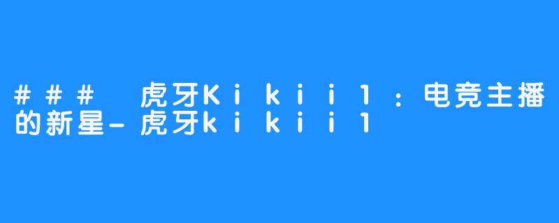 ### 虎牙Kikii1：电竞主播的新星-虎牙kikii1