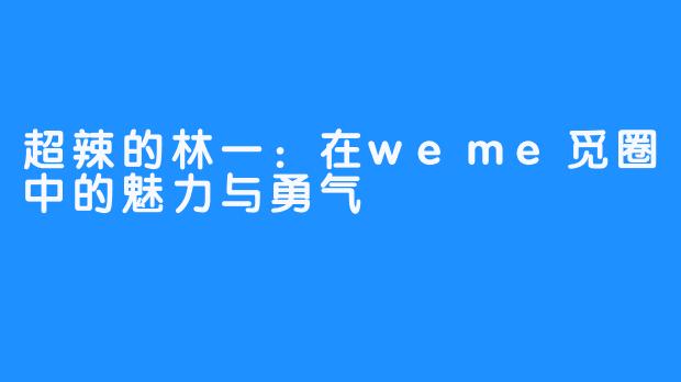 超辣的林一：在weme觅圈中的魅力与勇气