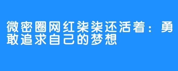 微密圈网红柒柒还活着：勇敢追求自己的梦想