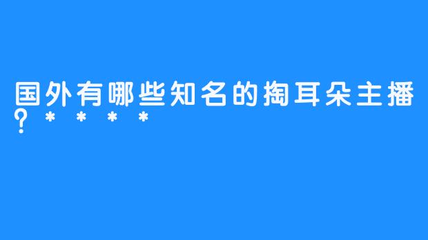 国外有哪些知名的掏耳朵主播？****