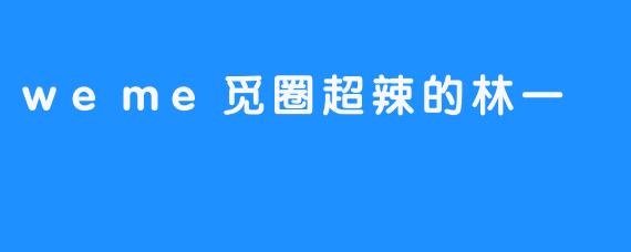 超辣的林一：在weme觅圈中的魅力与勇气