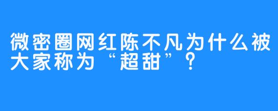 微密圈网红陈不凡为什么被大家称为“超甜”？