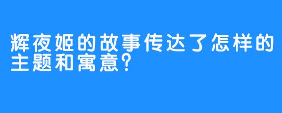 辉夜姬的故事传达了怎样的主题和寓意？