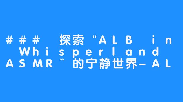 ### 探索“ALB in Whisperland ASMR”的宁静世界-ALB in whisperland ASMR