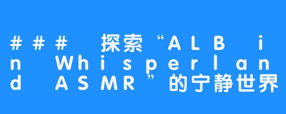 ### 探索“ALB in Whisperland ASMR”的宁静世界