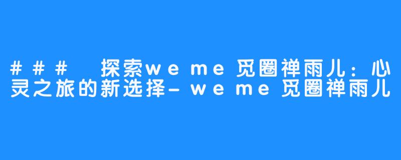 ### 探索weme觅圈禅雨儿：心灵之旅的新选择-weme觅圈禅雨儿