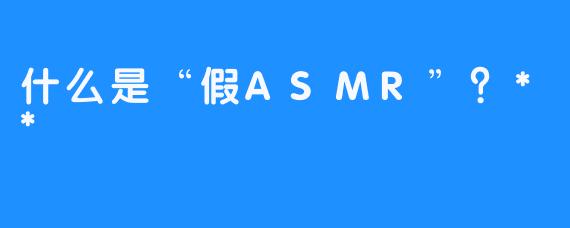 什么是“假ASMR”？**