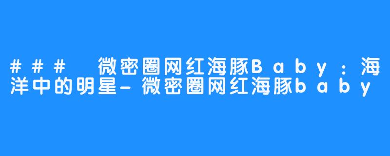 ### 微密圈网红海豚Baby：海洋中的明星-微密圈网红海豚baby