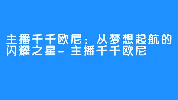 主播千千欧尼：从梦想起航的闪耀之星-主播千千欧尼