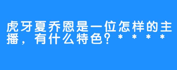 虎牙夏乔恩是一位怎样的主播，有什么特色？****