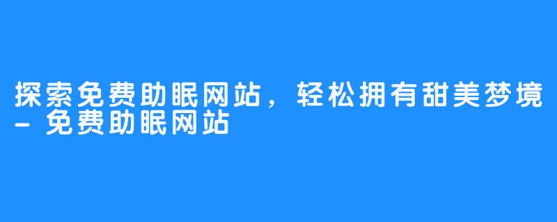 探索免费助眠网站，轻松拥有甜美梦境-免费助眠网站